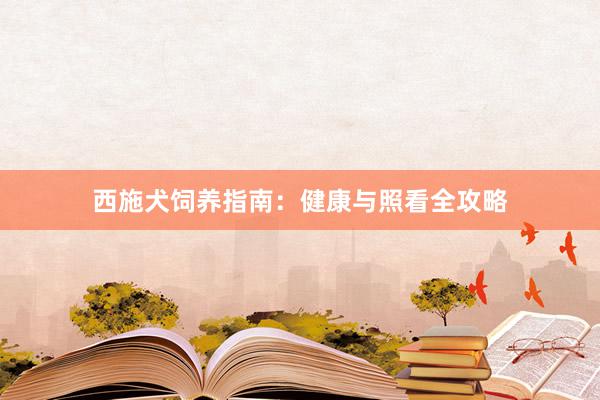 西施犬饲养指南：健康与照看全攻略