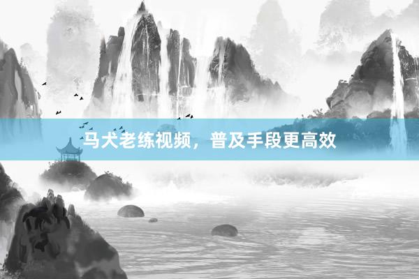 马犬老练视频，普及手段更高效