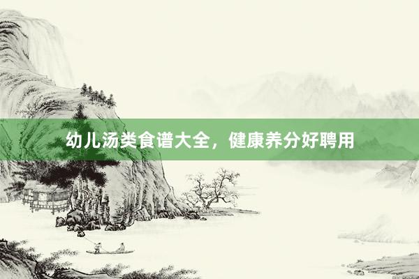 幼儿汤类食谱大全，健康养分好聘用